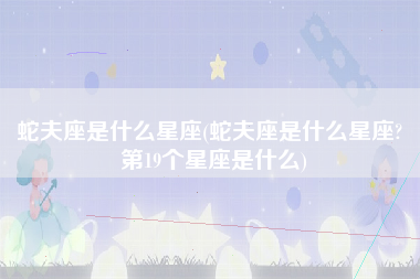 蛇夫座是什么星座(蛇夫座是什么星座? 第19个星座是什么)