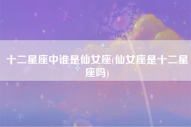 十二星座中谁是仙女座(仙女座是十二星座吗)