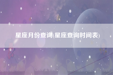 星座月份查询(星座查询时间表)