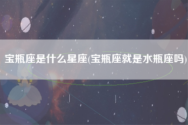 宝瓶座是什么星座(宝瓶座就是水瓶座吗)