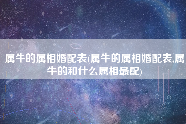 属牛的属相婚配表(属牛的属相婚配表,属牛的和什么属相最配)