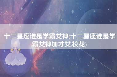 十二星座谁是学霸女神(十二星座谁是学霸女神加才女,校花)