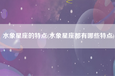 水象星座的特点(水象星座都有哪些特点)