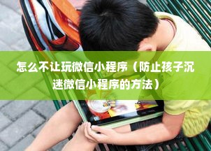 怎么不让玩微信小程序（防止孩子沉迷微信小程序的方法）