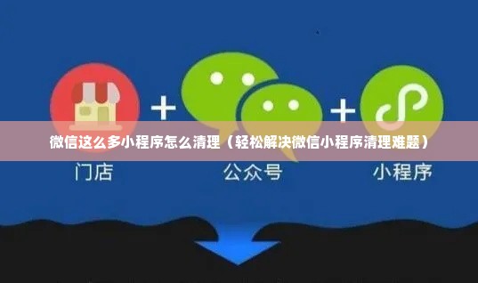 微信这么多小程序怎么清理（轻松解决微信小程序清理难题）