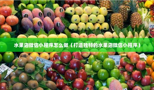 水果店微信小程序怎么做（打造独特的水果店微信小程序）