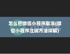 怎么把微信小程序取消(微信小程序注销方法详解)