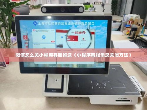 微信怎么关小程序客服推送（小程序客服消息关闭方法）