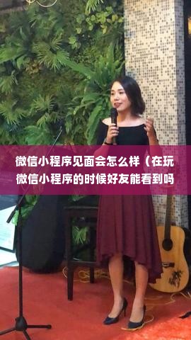 微信小程序见面会怎么样（在玩微信小程序的时候好友能看到吗）