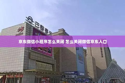 京东微信小程序怎么关闭 怎么关闭微信京东入口