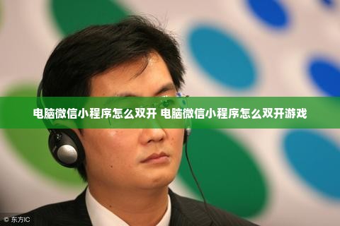 电脑微信小程序怎么双开 电脑微信小程序怎么双开游戏