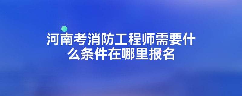 考消防工程师的条件 考消防工程师的条件要求