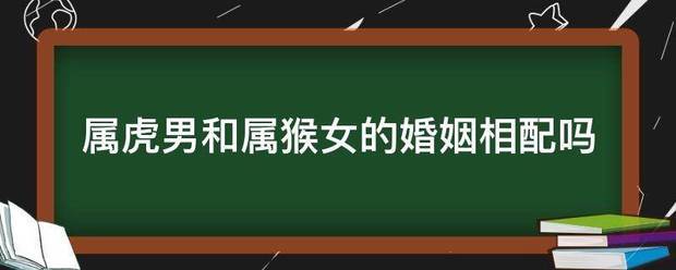 属虎男和属猴女合不合 属猴女跟属虎男的合不合