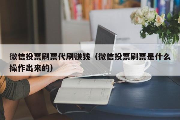 微信投票刷票代刷赚钱（微信投票刷票是什么操作出来的）