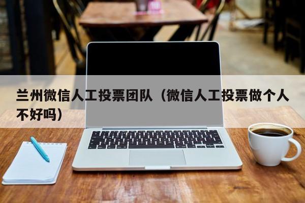 兰州微信人工投票团队（微信人工投票做个人不好吗）