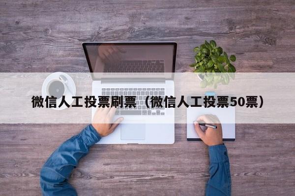 微信人工投票刷票（微信人工投票50票）