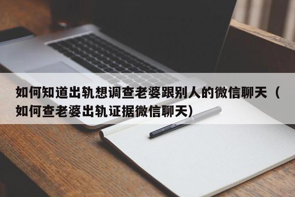 如何知道出轨想调查老婆跟别人的微信聊天（如何查老婆出轨证据微信聊天）