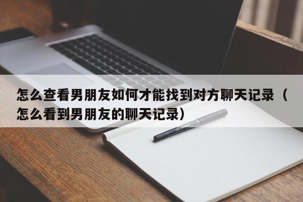 怎么查看男朋友如何才能找到对方聊天记录（怎么看到男朋友的聊天记录）