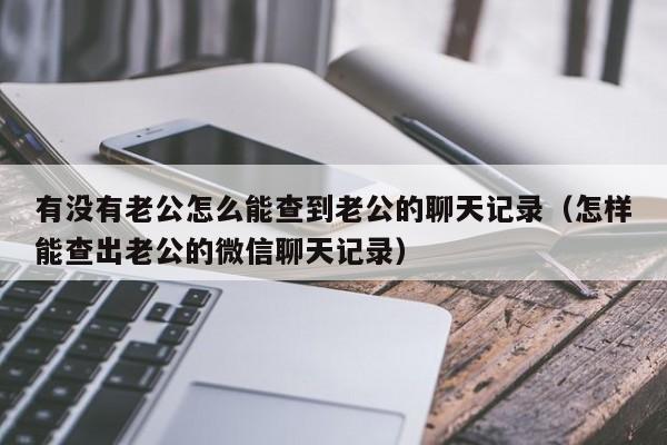 有没有老公怎么能查到老公的聊天记录（怎样能查出老公的微信聊天记录）