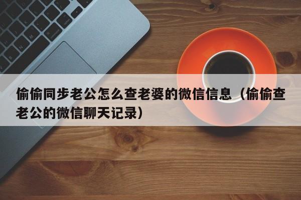 偷偷同步老公怎么查老婆的微信信息（偷偷查老公的微信聊天记录）