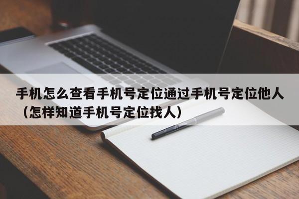 手机怎么查看手机号定位通过手机号定位他人（怎样知道手机号定位找人）