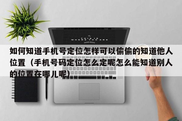 如何知道手机号定位怎样可以偷偷的知道他人位置（手机号码定位怎么定呢怎么能知道别人的位置在哪儿呢）