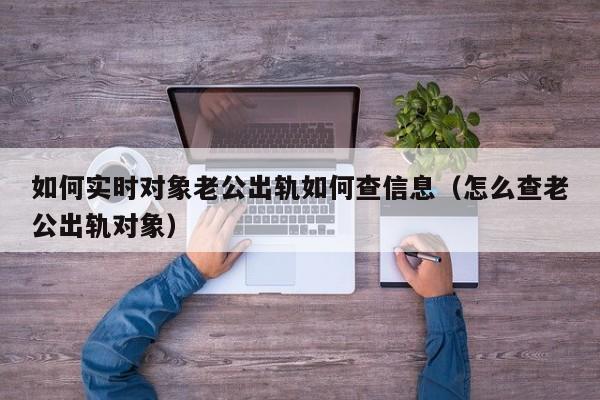 如何实时对象老公出轨如何查信息（怎么查老公出轨对象）