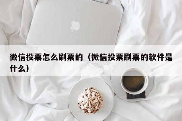 微信投票怎么刷票的（微信投票刷票的软件是什么）