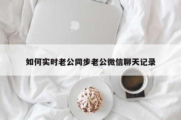 如何实时老公同步老公微信聊天记录