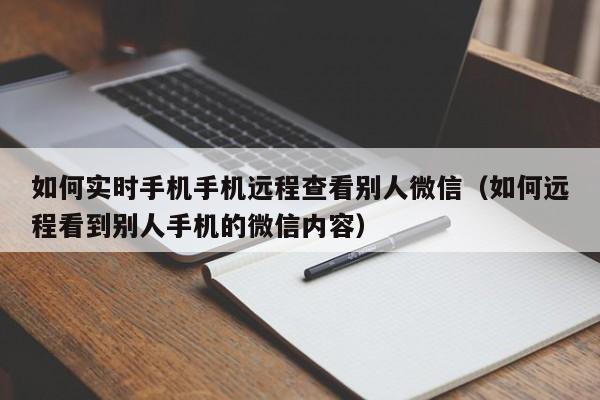 如何实时手机手机远程查看别人微信（如何远程看到别人手机的微信内容）