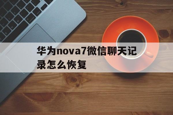 华为nova7微信聊天记录怎么恢复 华为nova7微信聊天记录怎么恢复到手机