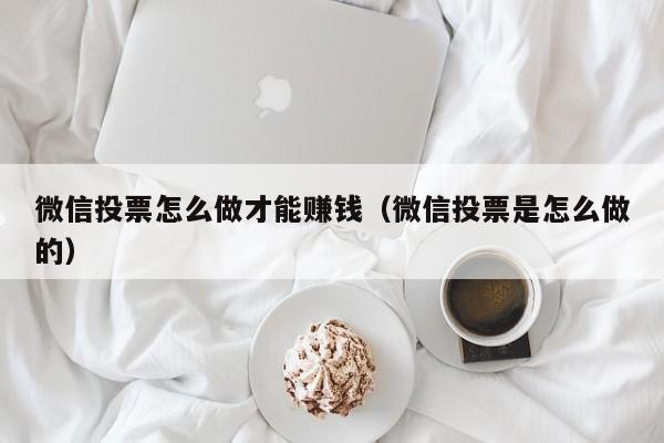 微信投票怎么做才能赚钱（微信投票是怎么做的）