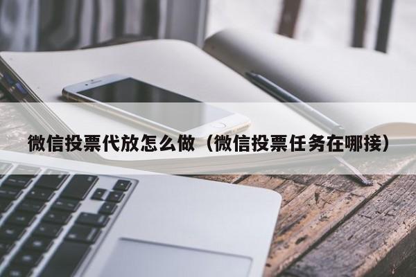 微信投票代放怎么做（微信投票任务在哪接）