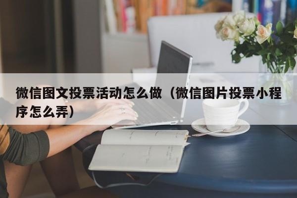 微信图文投票活动怎么做（微信图片投票小程序怎么弄）