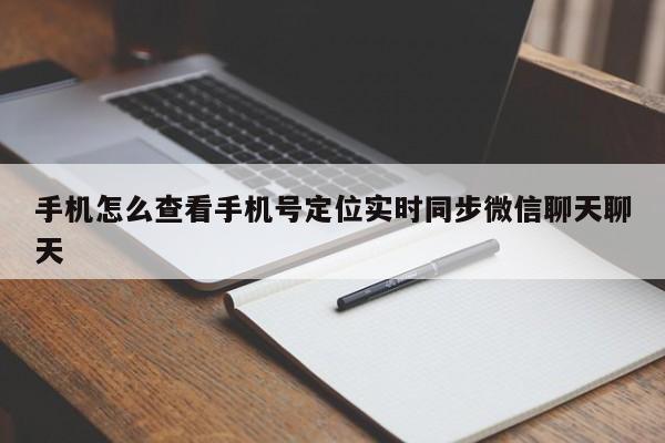 手机怎么查看手机号定位实时同步微信聊天聊天