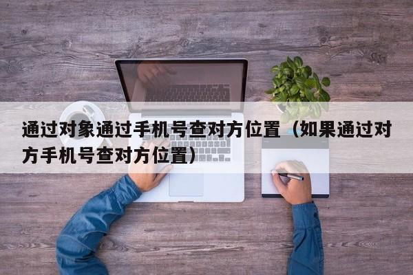 通过对象通过手机号查对方位置（如果通过对方手机号查对方位置）