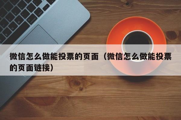 微信怎么做能投票的页面（微信怎么做能投票的页面链接）