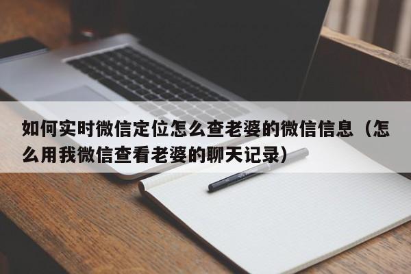 如何实时微信定位怎么查老婆的微信信息（怎么用我微信查看老婆的聊天记录）