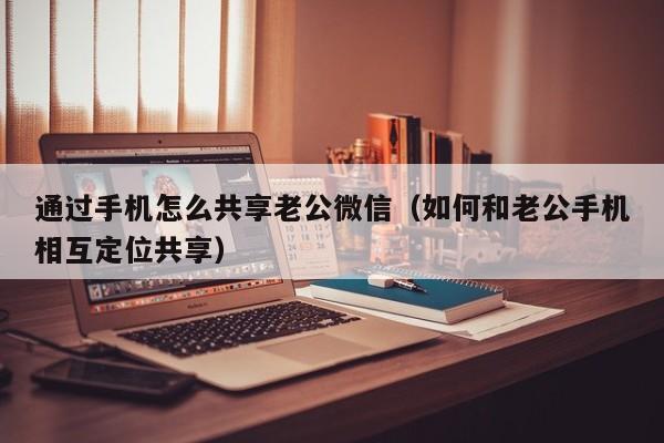 通过手机怎么共享老公微信（如何和老公手机相互定位共享）