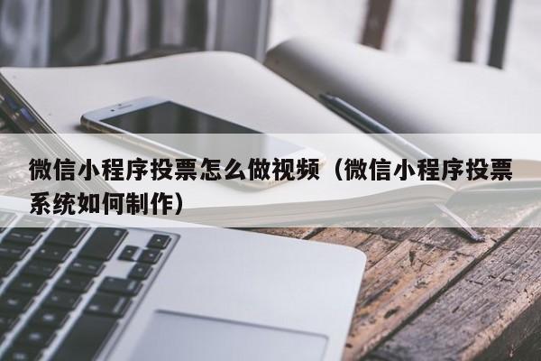 微信小程序投票怎么做视频（微信小程序投票系统如何制作）