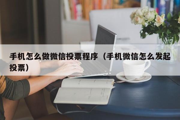 手机怎么做微信投票程序（手机微信怎么发起投票）