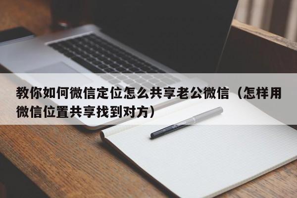 教你如何微信定位怎么共享老公微信（怎样用微信位置共享找到对方）