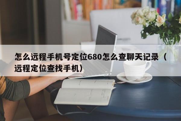 怎么远程手机号定位680怎么查聊天记录（远程定位查找手机）