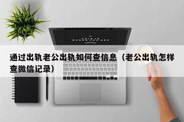 通过出轨老公出轨如何查信息（老公出轨怎样查微信记录）