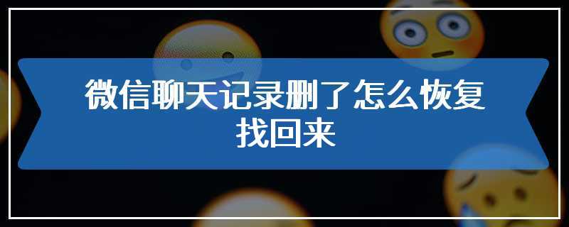 qq微信删掉的好友聊天记录怎么恢复 微信删掉的好友聊天记录怎么恢复正常