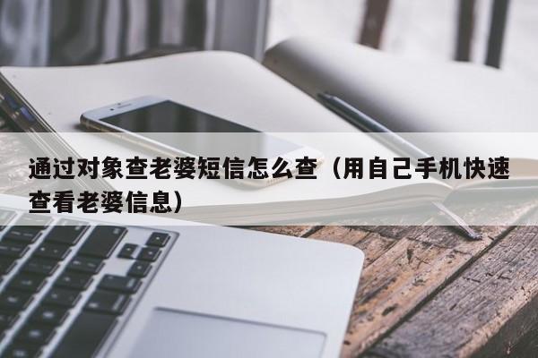 通过对象查老婆短信怎么查（用自己手机快速查看老婆信息）