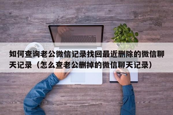 如何查询老公微信记录找回最近删除的微信聊天记录（怎么查老公删掉的微信聊天记录）