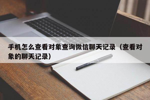 手机怎么查看对象查询微信聊天记录（查看对象的聊天记录）