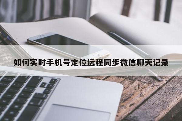 如何实时手机号定位远程同步微信聊天记录