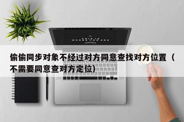 偷偷同步对象不经过对方同意查找对方位置（不需要同意查对方定位）